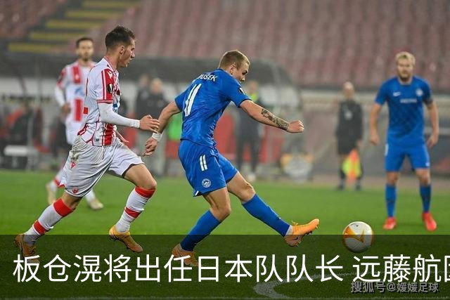 板仓滉将出任日本队队长 远藤航因伤离队有球员落泪